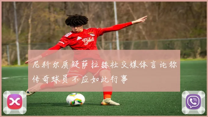 尼科尔质疑萨拉赫社交媒体言论称传奇球员不应如此行事