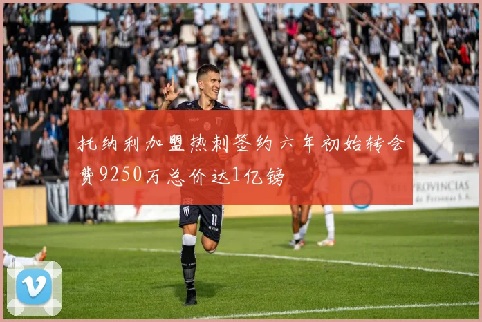 托纳利加盟热刺签约六年初始转会费9250万总价达1亿镑