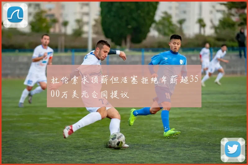 杜伦索求顶薪但活塞拒绝年薪超3500万美元合同提议