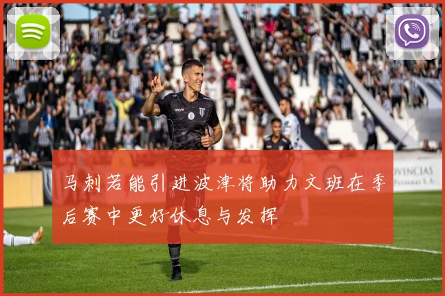 马刺若能引进波津将助力文班在季后赛中更好休息与发挥