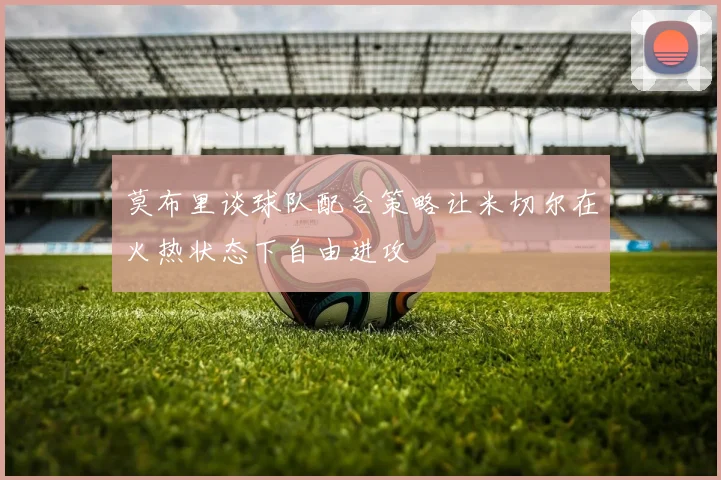莫布里谈球队配合策略让米切尔在火热状态下自由进攻