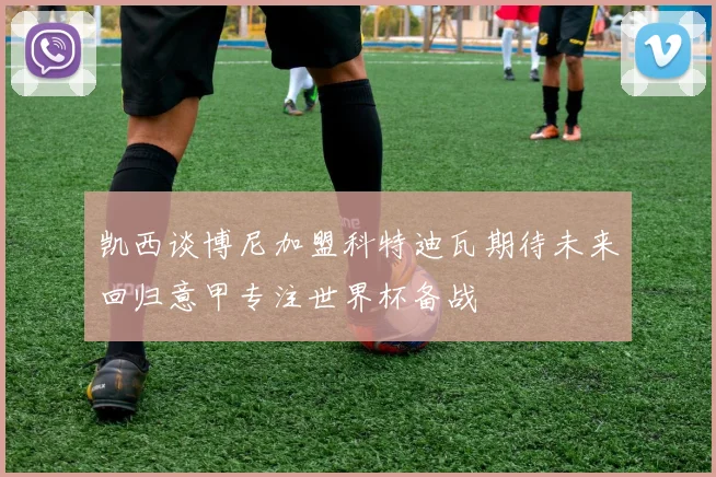 凯西谈博尼加盟科特迪瓦期待未来回归意甲专注世界杯备战