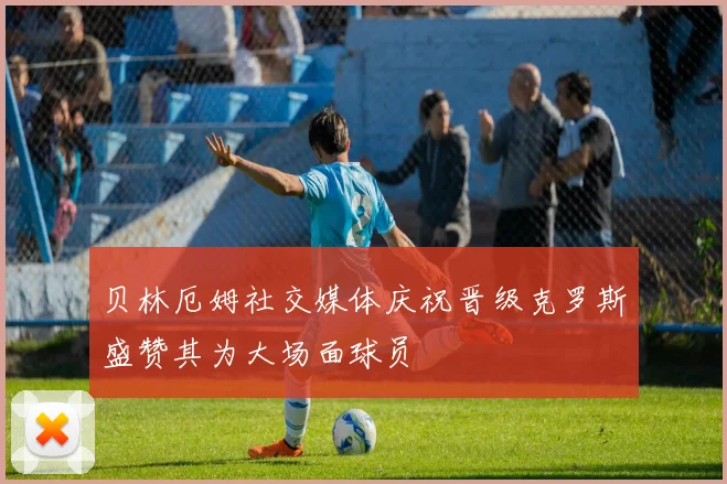 贝林厄姆社交媒体庆祝晋级克罗斯盛赞其为大场面球员