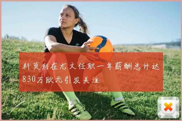 科莫利在尤文任职一年薪酬总计达830万欧元引发关注