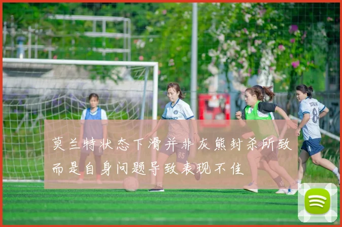 莫兰特状态下滑并非灰熊封杀所致而是自身问题导致表现不佳