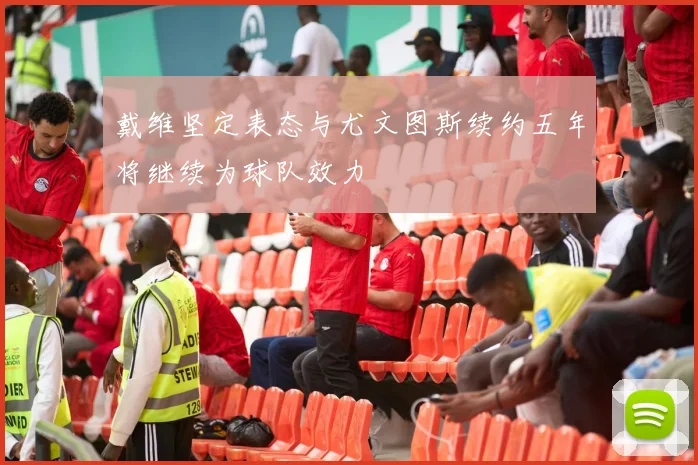 戴维坚定表态与尤文图斯续约五年将继续为球队效力