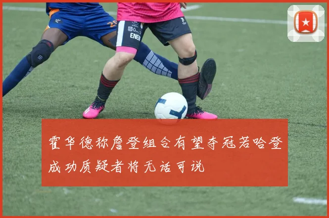 霍华德称詹登组合有望夺冠若哈登成功质疑者将无话可说