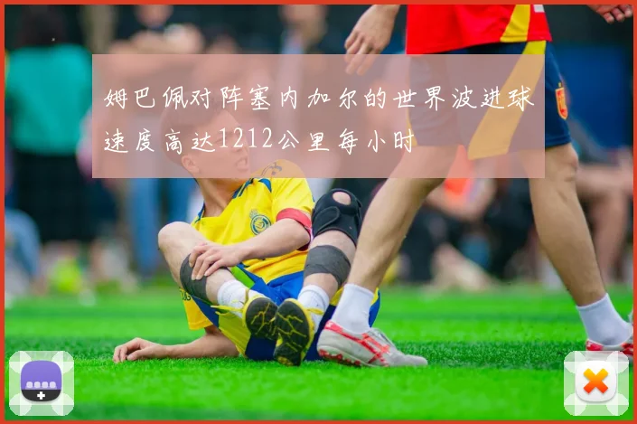 姆巴佩对阵塞内加尔的世界波进球速度高达1212公里每小时