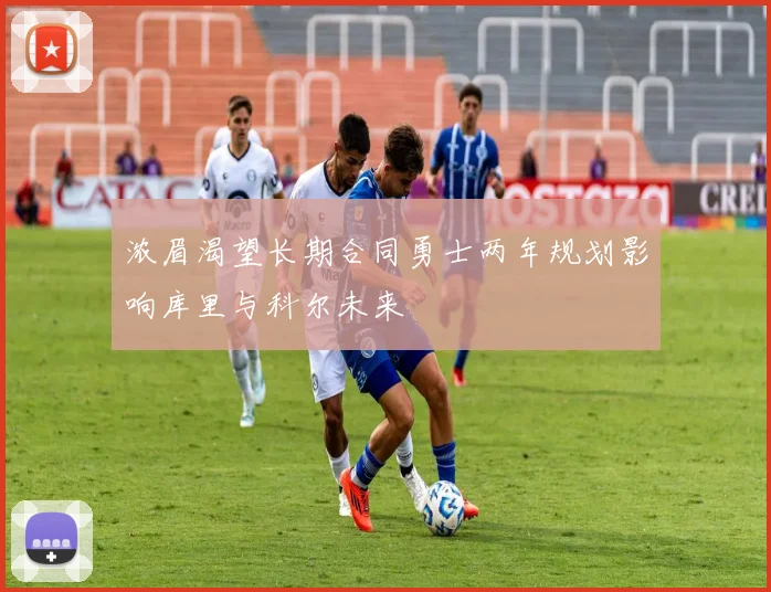 浓眉渴望长期合同勇士两年规划影响库里与科尔未来