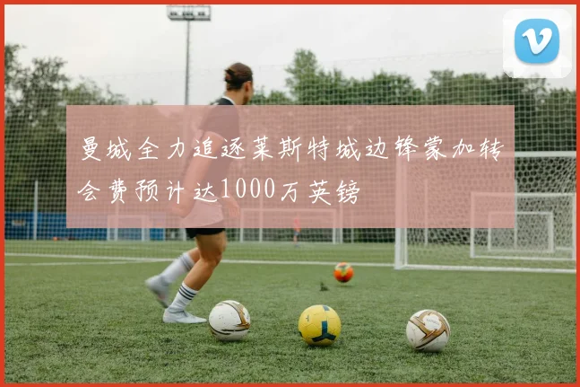 曼城全力追逐莱斯特城边锋蒙加转会费预计达1000万英镑