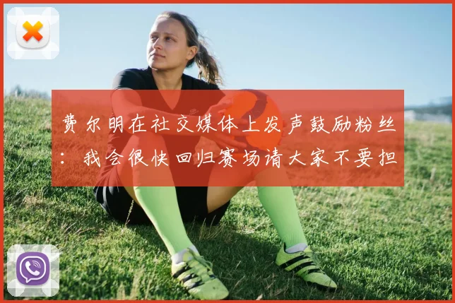 费尔明在社交媒体上发声鼓励粉丝：我会很快回归赛场请大家不要担心