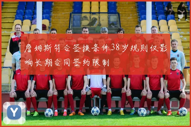 詹姆斯符合签换条件38岁规则仅影响长期合同签约限制