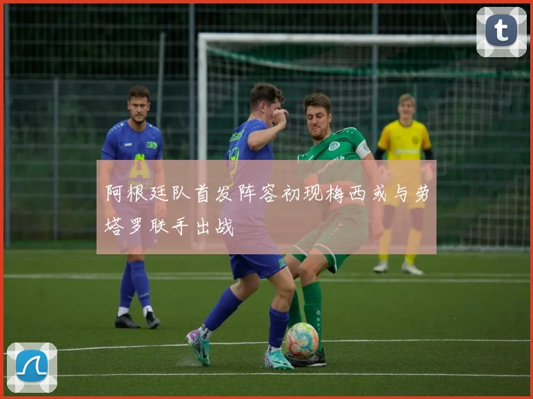 阿根廷队首发阵容初现梅西或与劳塔罗联手出战