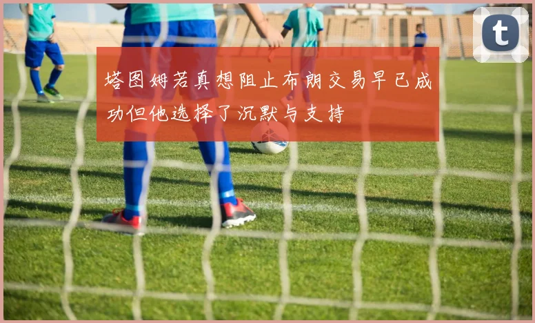 塔图姆若真想阻止布朗交易早已成功但他选择了沉默与支持