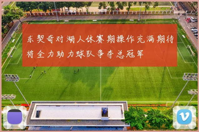 东契奇对湖人休赛期操作充满期待将全力助力球队争夺总冠军