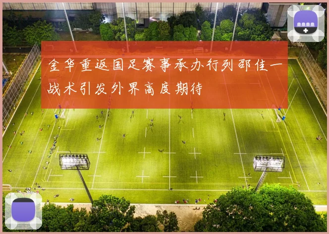 金华重返国足赛事承办行列邵佳一战术引发外界高度期待