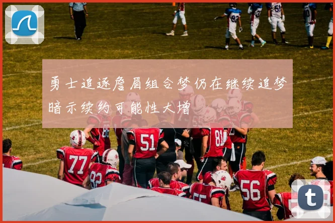 勇士追逐詹眉组合梦仍在继续追梦暗示续约可能性大增