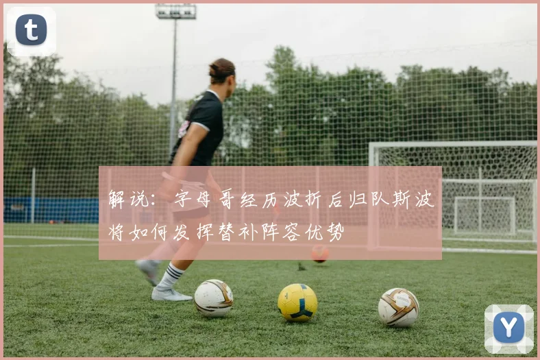 解说：字母哥经历波折后归队斯波将如何发挥替补阵容优势