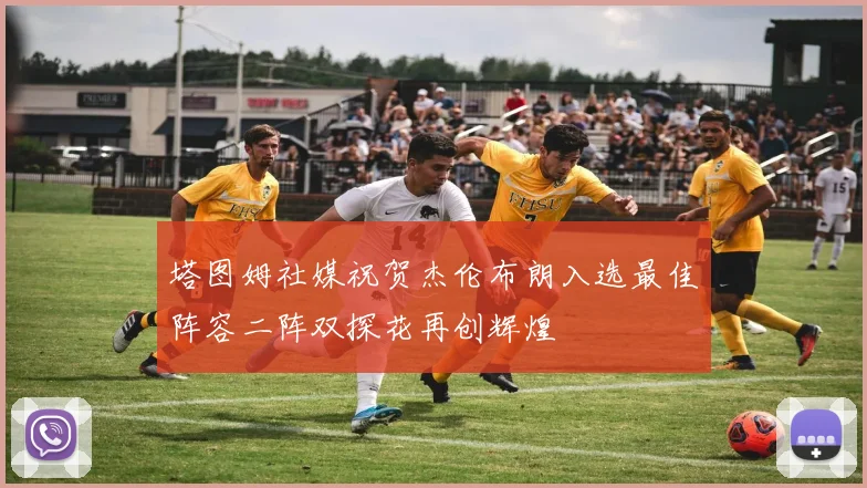 塔图姆社媒祝贺杰伦布朗入选最佳阵容二阵双探花再创辉煌