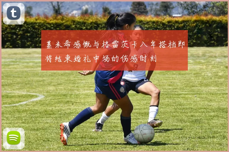 基米希感慨与格雷茨卡八年搭档即将结束婚礼中场的伤感时刻