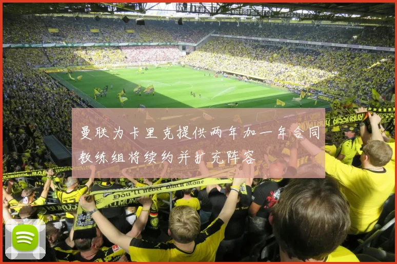 曼联为卡里克提供两年加一年合同教练组将续约并扩充阵容