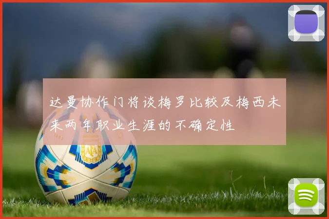 达曼协作门将谈梅罗比较及梅西未来两年职业生涯的不确定性